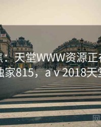 媒体聚焦：天堂WWW资源正在发酵 · 独家815，aⅴ2018天堂