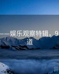 91吃瓜——娱乐观察特辑，91娱乐频道