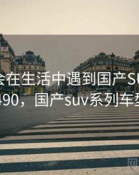 没想到会在生活中遇到国产SUV精品 · 故事490，国产suv系列车型大全