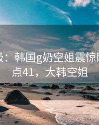 离谱至极：韩国g奶空姐震惊网友 · 热点41，大韩空姐