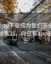 向日葵app下载成为我们茶余饭后的话题 · 故事35，向日葵app最新下载卐