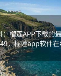 网友爆料：榴莲APP下载的最新内幕 · 独家349，榴莲app软件在线下载