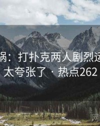 全网炸锅：打扑克两人剧烈运动视频太夸张了 · 热点262