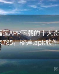 盘点：榴莲APP下载的十大奇葩故事 · 热点785，榴莲.apk软件下载