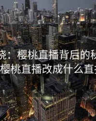 真相揭晓：樱桃直播背后的秘密 · 独家101，樱桃直播改成什么直播名字了