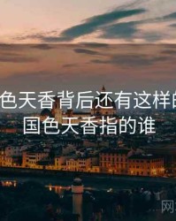 原来国色天香背后还有这样的故事，国色天香指的谁