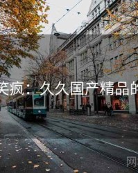 全网笑疯：久久国产精品的趣事