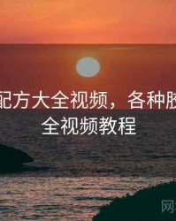 各种胶配方大全视频，各种胶配方大全视频教程