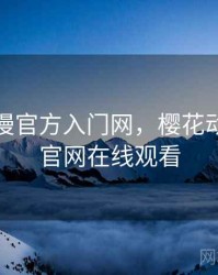 樱花动漫官方入门网，樱花动漫正版官网在线观看