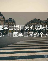和老中医李雪妮有关的趣味往事 · 故事240，中医李雪琴的个人资料