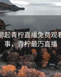 和朋友聊起青柠直播免费观看时的趣事，青柠最汅直播