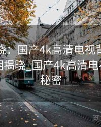 真相揭晓：国产4k高清电视背后的秘密，真相揭晓_国产4k高清电视背后的秘密