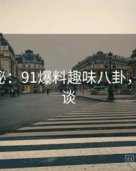独家揭秘：91爆料趣味八卦，91 趣闲谈