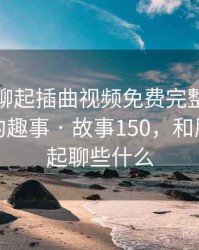 和朋友聊起插曲视频免费完整版在线播放时的趣事 · 故事150，和朋友在一起聊些什么