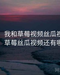 那一天，我和草莓视频丝瓜视频的故事，草莓丝瓜视频还有哪些