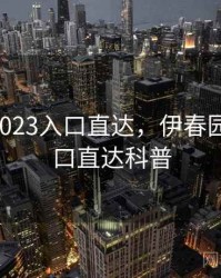 伊春园2023入口直达，伊春园2023入口直达科普