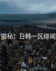 独家揭秘：日韩一区绯闻爆点