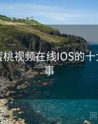 盘点：蜜桃视频在线IOS的十大奇葩故事