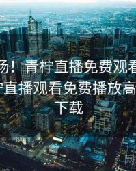揭秘现场！青柠直播免费观看真相还原，青柠直播观看免费播放高清版app下载