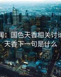 社会新闻：国色天香相关讨论，国色天香下一句是什么
