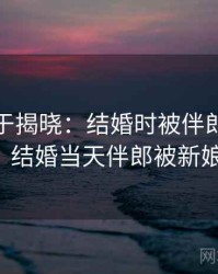 真相终于揭晓：结婚时被伴郎玩 · 热点493，结婚当天伴郎被新娘追着打