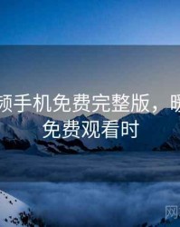 暖暖视频手机免费完整版，暖暖视频免费观看时