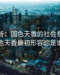 深度分析：国色天香的社会意义，国色天香最初形容的是谁