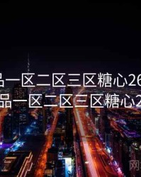 国精产品一区二区三区糖心269，国精产品一区二区三区糖心269