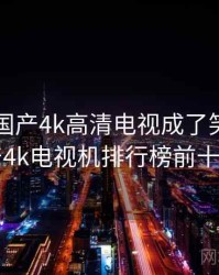 哈哈！国产4k高清电视成了笑点，国产4k电视机排行榜前十名
