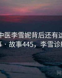 原来老中医李雪妮背后还有这样的故事 · 故事445，李雪诊所