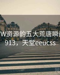 天堂WWW资源的五大荒唐瞬间 · 热点913，天堂eeucss
