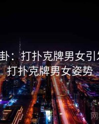 热搜八卦：打扑克牌男女引发热议，打扑克牌男女姿势