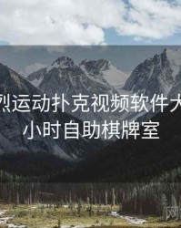 免费剧烈运动扑克视频软件大全，24小时自助棋牌室