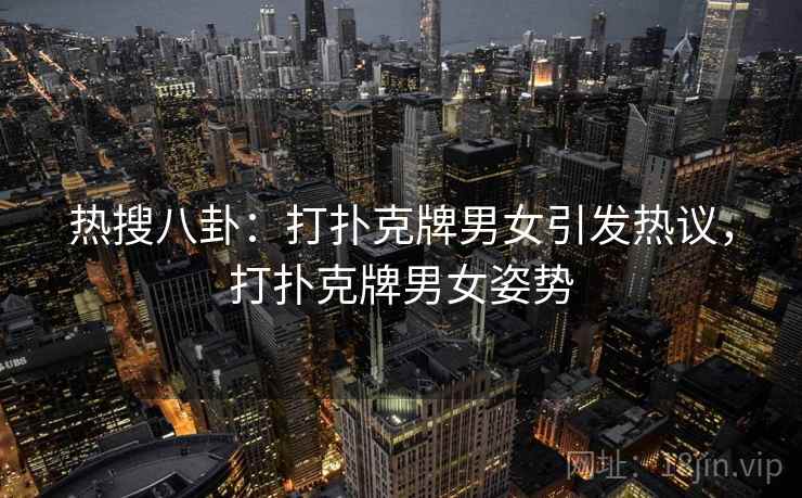 热搜八卦：打扑克牌男女引发热议，打扑克牌男女姿势