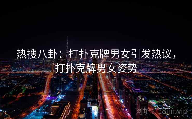 热搜八卦：打扑克牌男女引发热议，打扑克牌男女姿势