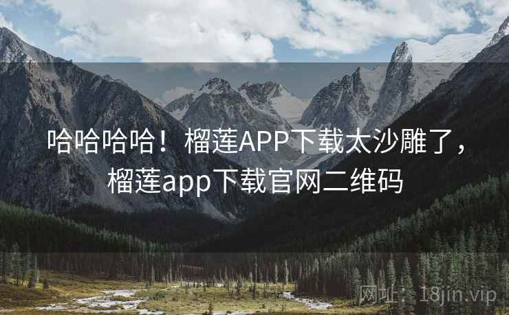 哈哈哈哈！榴莲APP下载太沙雕了，榴莲app下载官网二维码
