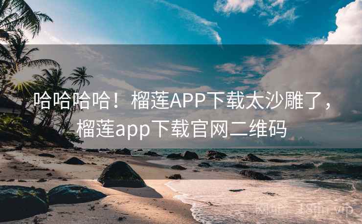 哈哈哈哈！榴莲APP下载太沙雕了，榴莲app下载官网二维码