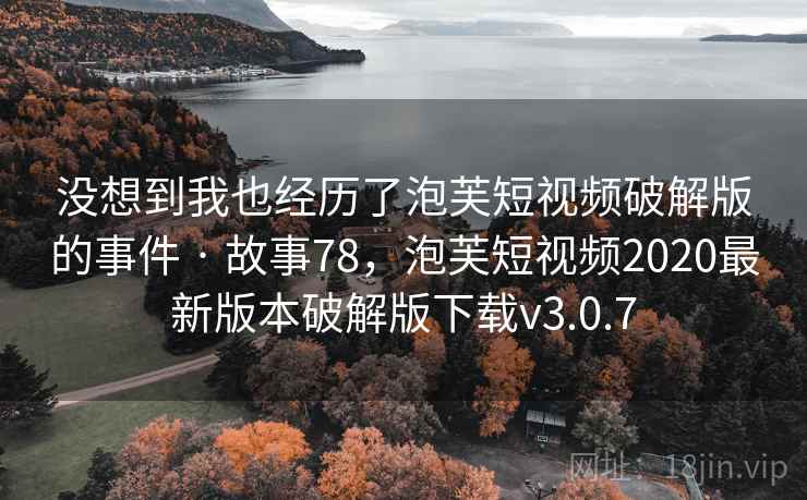 没想到我也经历了泡芙短视频破解版的事件 · 故事78，泡芙短视频2020最新版本破解版下载v3.0.7