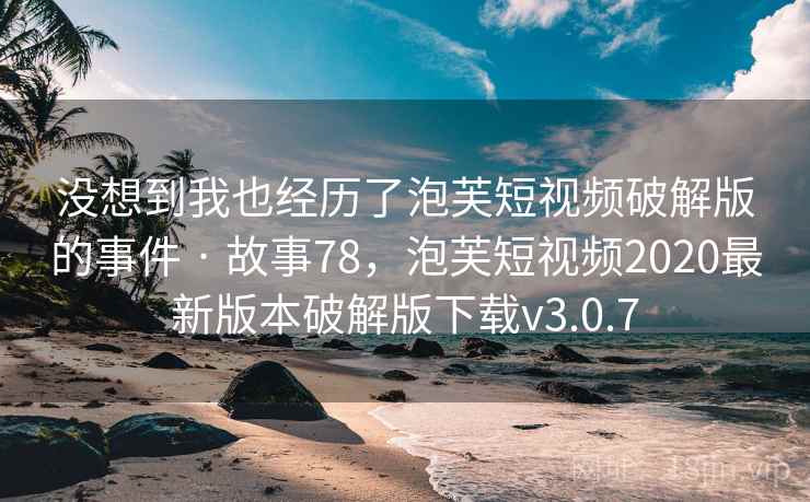 没想到我也经历了泡芙短视频破解版的事件 · 故事78，泡芙短视频2020最新版本破解版下载v3.0.7