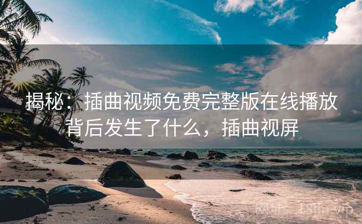 揭秘：插曲视频免费完整版在线播放背后发生了什么，插曲视屏