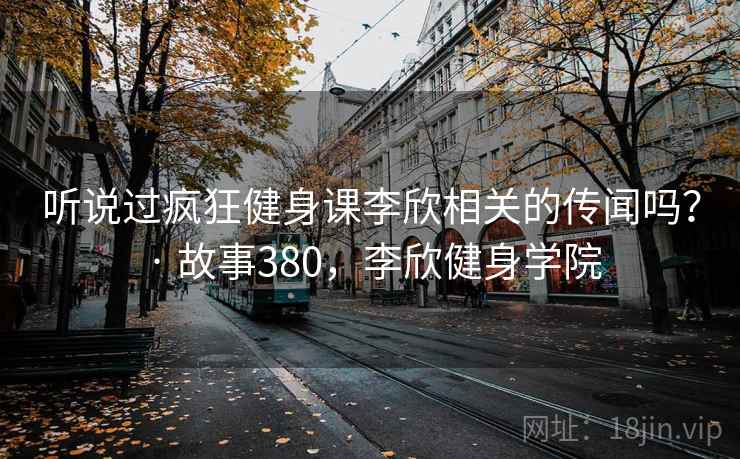 听说过疯狂健身课李欣相关的传闻吗？ · 故事380，李欣健身学院