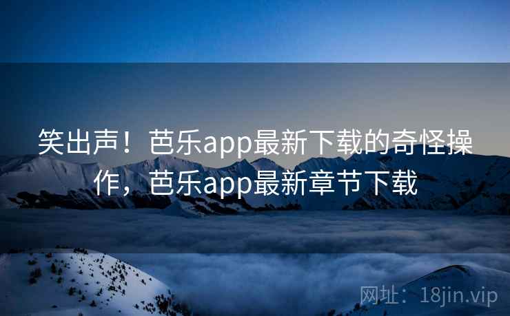 笑出声！芭乐app最新下载的奇怪操作，芭乐app最新章节下载