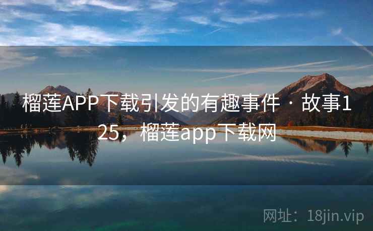 榴莲APP下载引发的有趣事件 · 故事125，榴莲app下载网
