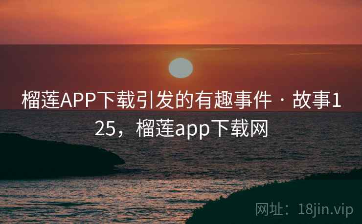 榴莲APP下载引发的有趣事件 · 故事125，榴莲app下载网