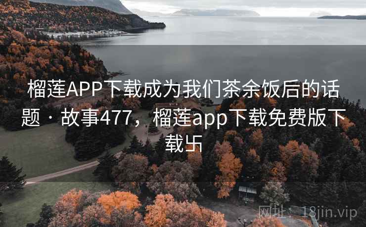 榴莲APP下载成为我们茶余饭后的话题 · 故事477，榴莲app下载免费版下载卐