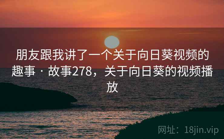 朋友跟我讲了一个关于向日葵视频的趣事 · 故事278，关于向日葵的视频播放