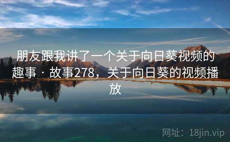 朋友跟我讲了一个关于向日葵视频的趣事 · 故事278，关于向日葵的视频播放
