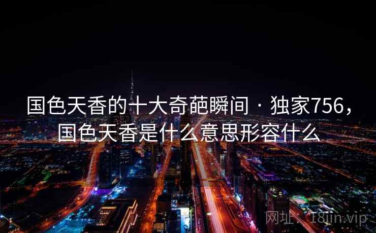 国色天香的十大奇葩瞬间 · 独家756，国色天香是什么意思形容什么