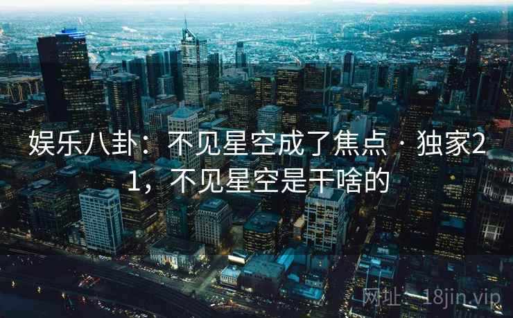 娱乐八卦:不见星空成了焦点 · 独家21,不见星空是干啥的 娱乐八卦:不见星空成了焦点 · 独家21,不见星空是干啥的