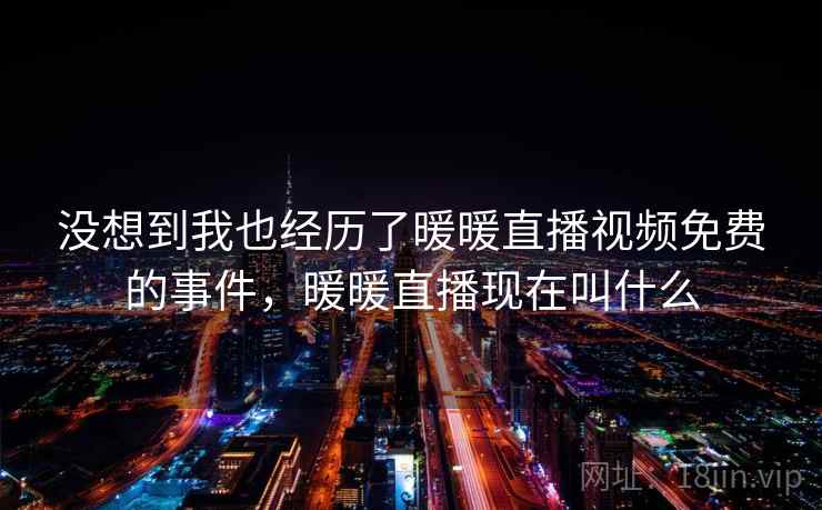 没想到我也经历了暖暖直播视频免费的事件,暖暖直播现在叫什么 没想到我也经历了暖暖直播视频免费的事件,暖暖直播现在叫什么